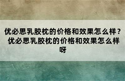 优必思乳胶枕的价格和效果怎么样？ 优必思乳胶枕的价格和效果怎么样呀